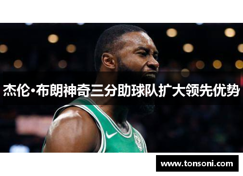 杰伦·布朗神奇三分助球队扩大领先优势